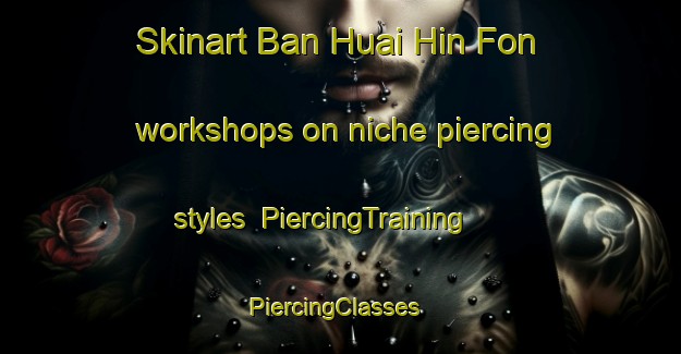 Skinart Ban Huai Hin Fon workshops on niche piercing styles | PiercingTraining | PiercingClasses | SkinartTraining-Thailand