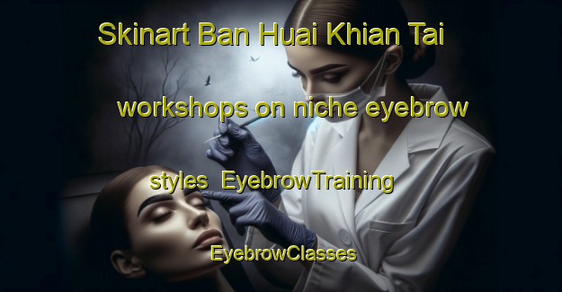 Skinart Ban Huai Khian Tai workshops on niche eyebrow styles | EyebrowTraining | EyebrowClasses | SkinartTraining-Thailand