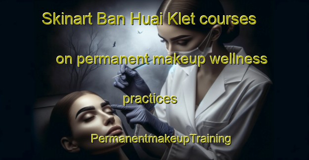 Skinart Ban Huai Klet courses on permanent makeup wellness practices | #PermanentmakeupTraining #PermanentmakeupClasses #SkinartTraining-Thailand