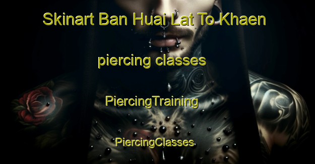Skinart Ban Huai Lat To Khaen piercing classes | PiercingTraining | PiercingClasses | SkinartTraining-Thailand
