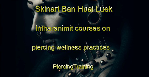 Skinart Ban Huai Luek Intharanimit courses on piercing wellness practices | #PiercingTraining #PiercingClasses #SkinartTraining-Thailand