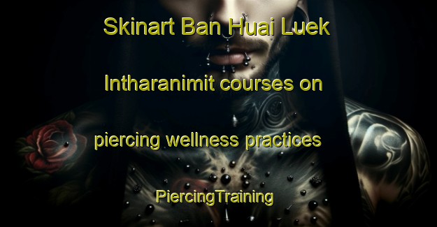 Skinart Ban Huai Luek Intharanimit courses on piercing wellness practices | #PiercingTraining #PiercingClasses #SkinartTraining-Thailand