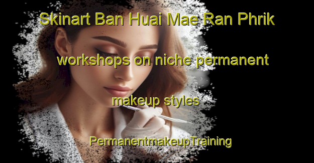 Skinart Ban Huai Mae Ran Phrik workshops on niche permanent makeup styles | PermanentmakeupTraining | PermanentmakeupClasses | SkinartTraining-Thailand