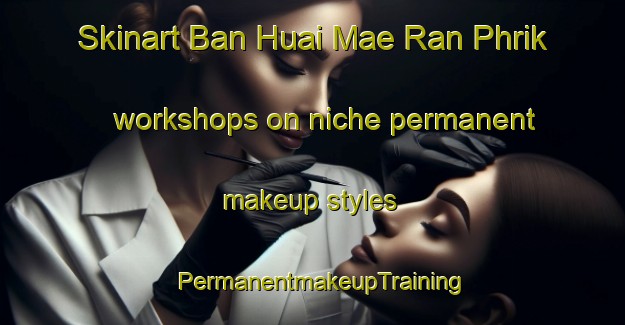 Skinart Ban Huai Mae Ran Phrik workshops on niche permanent makeup styles | PermanentmakeupTraining | PermanentmakeupClasses | SkinartTraining-Thailand