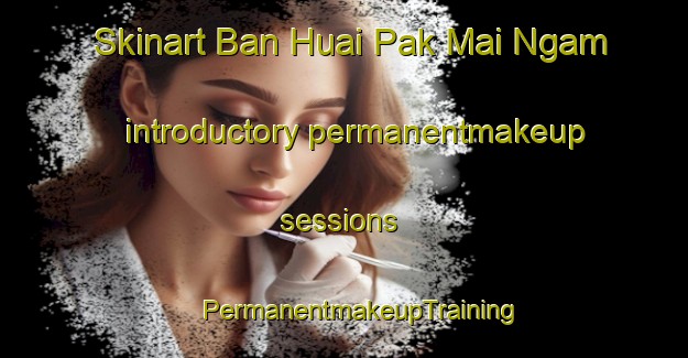 Skinart Ban Huai Pak Mai Ngam introductory permanentmakeup sessions | #PermanentmakeupTraining #PermanentmakeupClasses #SkinartTraining-Thailand