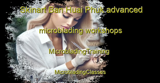 Skinart Ban Huai Phuk advanced microblading workshops | #MicrobladingTraining #MicrobladingClasses #SkinartTraining-Thailand