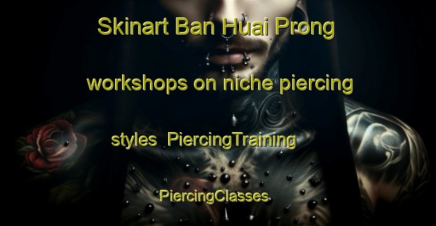 Skinart Ban Huai Prong workshops on niche piercing styles | PiercingTraining | PiercingClasses | SkinartTraining-Thailand