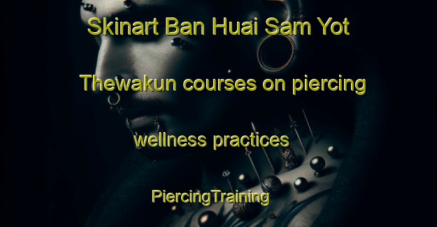 Skinart Ban Huai Sam Yot Thewakun courses on piercing wellness practices | PiercingTraining | PiercingClasses | SkinartTraining-Thailand
