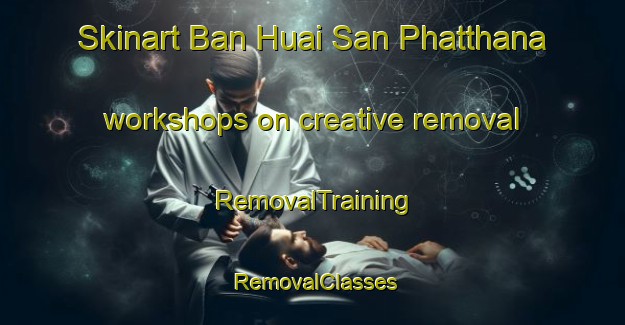 Skinart Ban Huai San Phatthana workshops on creative removal | RemovalTraining | RemovalClasses | SkinartTraining-Thailand