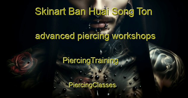 Skinart Ban Huai Song Ton advanced piercing workshops | PiercingTraining | PiercingClasses | SkinartTraining-Thailand