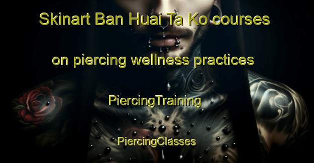 Skinart Ban Huai Ta Ko courses on piercing wellness practices | #PiercingTraining #PiercingClasses #SkinartTraining-Thailand