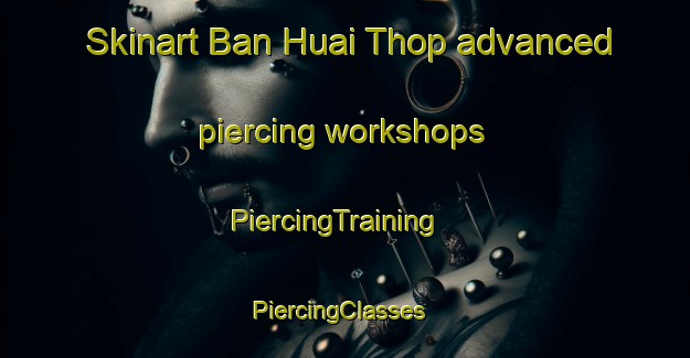Skinart Ban Huai Thop advanced piercing workshops | PiercingTraining | PiercingClasses | SkinartTraining-Thailand