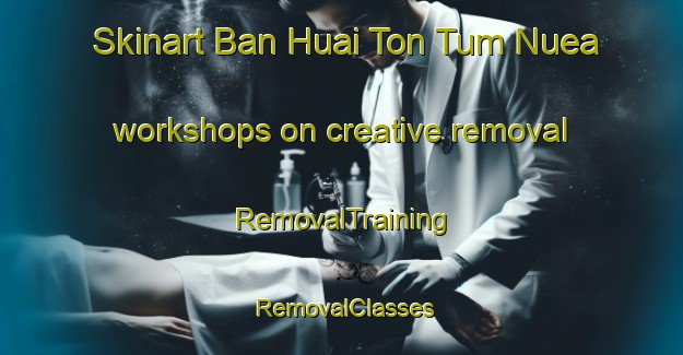 Skinart Ban Huai Ton Tum Nuea workshops on creative removal | RemovalTraining | RemovalClasses | SkinartTraining-Thailand
