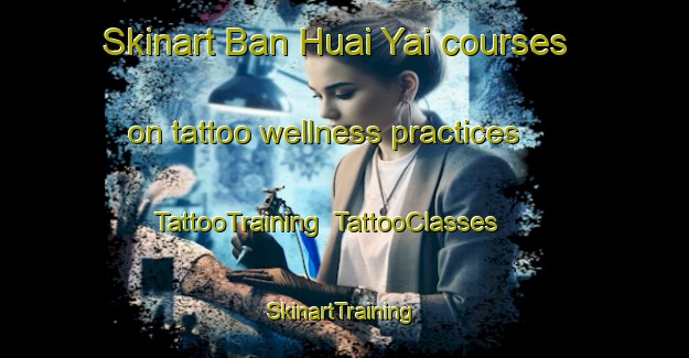 Skinart Ban Huai Yai courses on tattoo wellness practices | TattooTraining | TattooClasses | SkinartTraining-Thailand