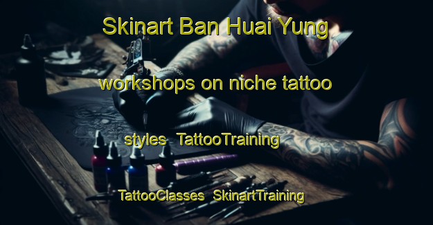 Skinart Ban Huai Yung workshops on niche tattoo styles | TattooTraining | TattooClasses | SkinartTraining-Thailand