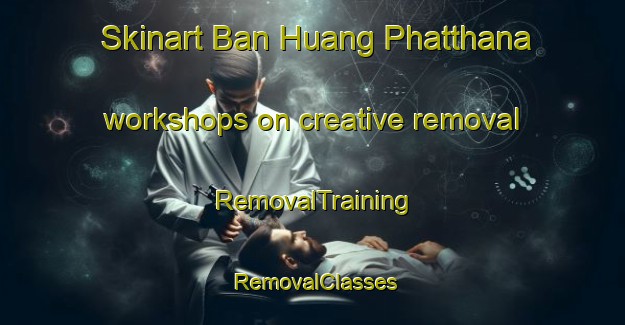 Skinart Ban Huang Phatthana workshops on creative removal | RemovalTraining | RemovalClasses | SkinartTraining-Thailand