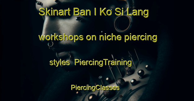 Skinart Ban I Ko Si Lang workshops on niche piercing styles | PiercingTraining | PiercingClasses | SkinartTraining-Thailand
