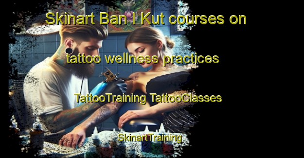 Skinart Ban I Kut courses on tattoo wellness practices | #TattooTraining #TattooClasses #SkinartTraining-Thailand