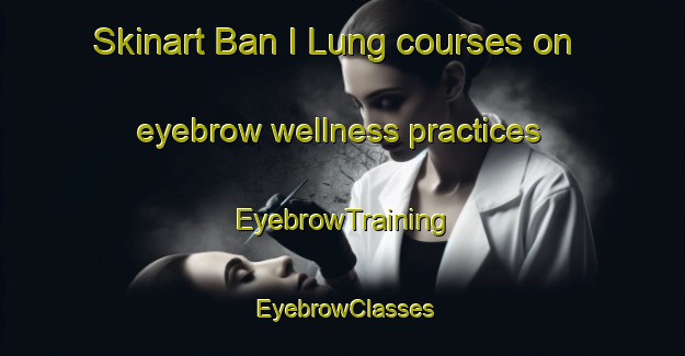 Skinart Ban I Lung courses on eyebrow wellness practices | EyebrowTraining | EyebrowClasses | SkinartTraining-Thailand