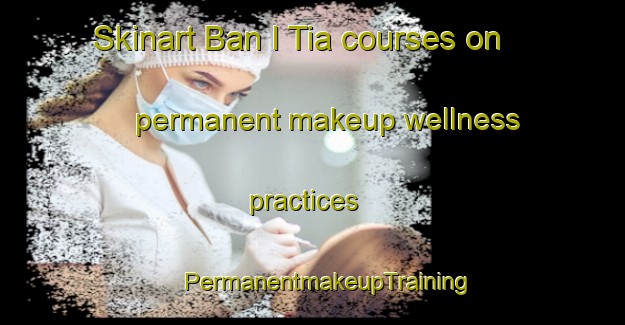 Skinart Ban I Tia courses on permanent makeup wellness practices | #PermanentmakeupTraining #PermanentmakeupClasses #SkinartTraining-Thailand