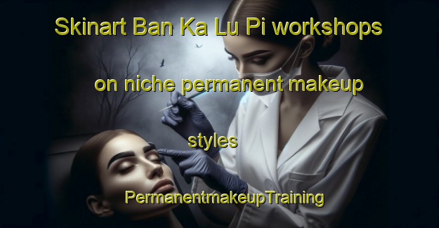 Skinart Ban Ka Lu Pi workshops on niche permanent makeup styles | PermanentmakeupTraining | PermanentmakeupClasses | SkinartTraining-Thailand