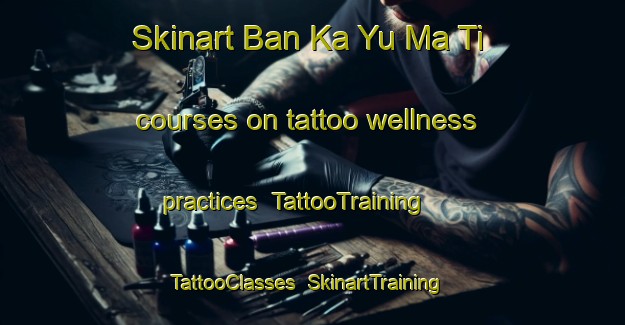 Skinart Ban Ka Yu Ma Ti courses on tattoo wellness practices | TattooTraining | TattooClasses | SkinartTraining-Thailand
