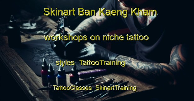 Skinart Ban Kaeng Kham workshops on niche tattoo styles | TattooTraining | TattooClasses | SkinartTraining-Thailand