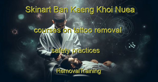 Skinart Ban Kaeng Khoi Nuea courses on tattoo removal safety practices | RemovalTraining | RemovalClasses | SkinartTraining-Thailand