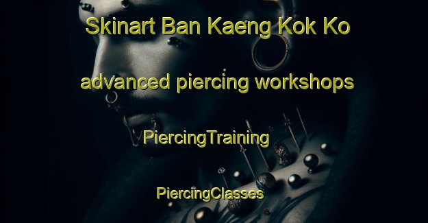 Skinart Ban Kaeng Kok Ko advanced piercing workshops | PiercingTraining | PiercingClasses | SkinartTraining-Thailand