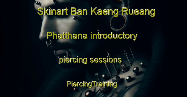 Skinart Ban Kaeng Rueang Phatthana introductory piercing sessions | #PiercingTraining #PiercingClasses #SkinartTraining-Thailand