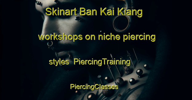 Skinart Ban Kai Kiang workshops on niche piercing styles | PiercingTraining | PiercingClasses | SkinartTraining-Thailand