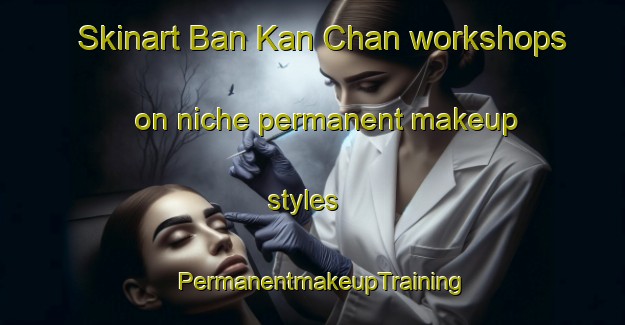 Skinart Ban Kan Chan workshops on niche permanent makeup styles | PermanentmakeupTraining | PermanentmakeupClasses | SkinartTraining-Thailand