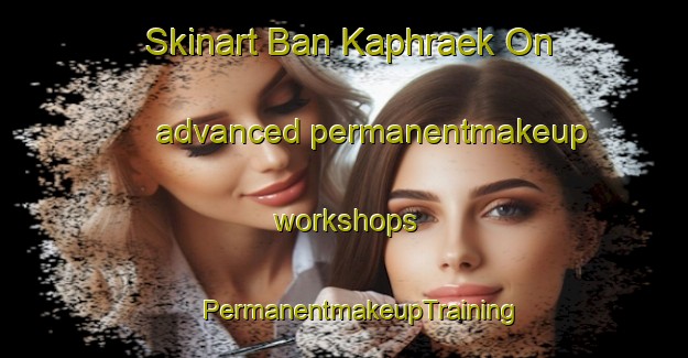 Skinart Ban Kaphraek On advanced permanentmakeup workshops | #PermanentmakeupTraining #PermanentmakeupClasses #SkinartTraining-Thailand