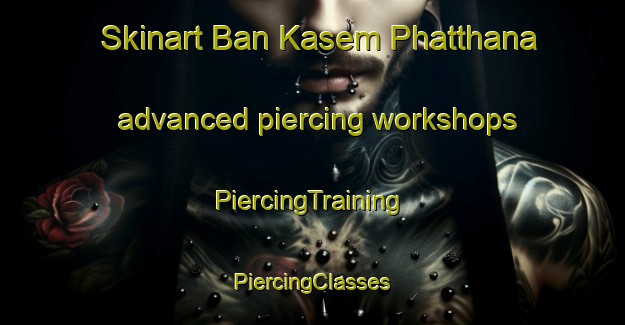 Skinart Ban Kasem Phatthana advanced piercing workshops | #PiercingTraining #PiercingClasses #SkinartTraining-Thailand