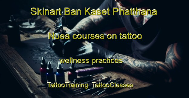 Skinart Ban Kaset Phatthana Nuea courses on tattoo wellness practices | TattooTraining | TattooClasses | SkinartTraining-Thailand