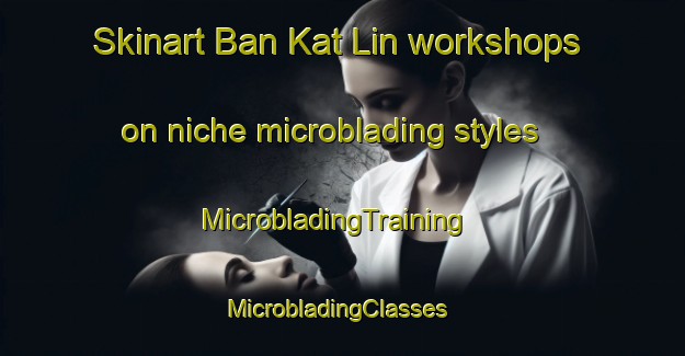 Skinart Ban Kat Lin workshops on niche microblading styles | MicrobladingTraining | MicrobladingClasses | SkinartTraining-Thailand