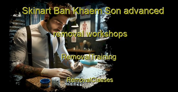 Skinart Ban Khaem Son advanced removal workshops | RemovalTraining | RemovalClasses | SkinartTraining-Thailand