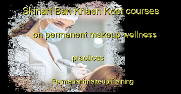 Skinart Ban Khaen Koet courses on permanent makeup wellness practices | PermanentmakeupTraining | PermanentmakeupClasses | SkinartTraining-Thailand