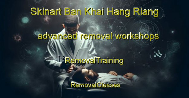 Skinart Ban Khai Hang Riang advanced removal workshops | RemovalTraining | RemovalClasses | SkinartTraining-Thailand