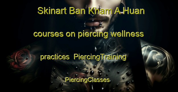Skinart Ban Kham A Huan courses on piercing wellness practices | PiercingTraining | PiercingClasses | SkinartTraining-Thailand