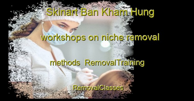 Skinart Ban Kham Hung workshops on niche removal methods | RemovalTraining | RemovalClasses | SkinartTraining-Thailand