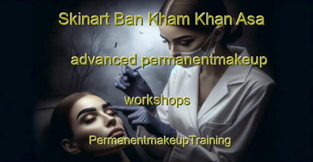 Skinart Ban Kham Khan Asa advanced permanentmakeup workshops | PermanentmakeupTraining | PermanentmakeupClasses | SkinartTraining-Thailand