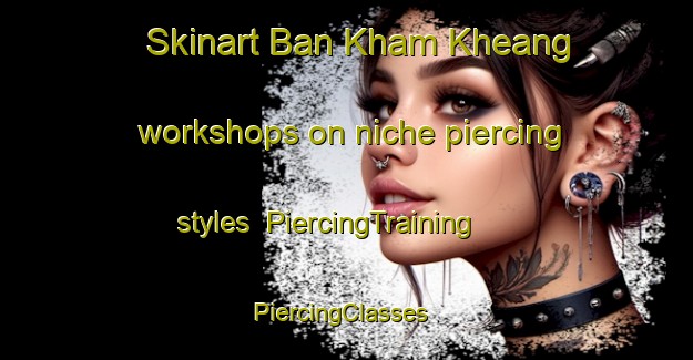 Skinart Ban Kham Kheang workshops on niche piercing styles | PiercingTraining | PiercingClasses | SkinartTraining-Thailand