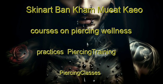 Skinart Ban Kham Mueat Kaeo courses on piercing wellness practices | PiercingTraining | PiercingClasses | SkinartTraining-Thailand
