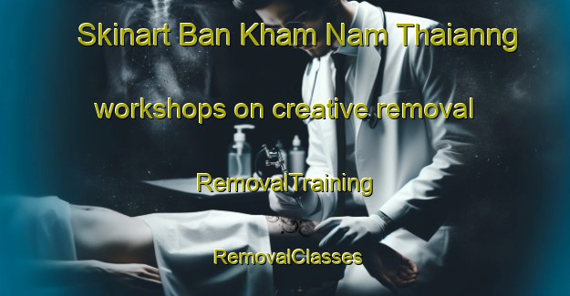 Skinart Ban Kham Nam Thaianng workshops on creative removal | RemovalTraining | RemovalClasses | SkinartTraining-Thailand