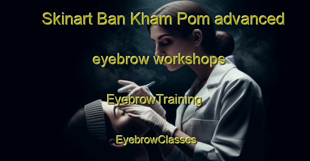 Skinart Ban Kham Pom advanced eyebrow workshops | EyebrowTraining | EyebrowClasses | SkinartTraining-Thailand