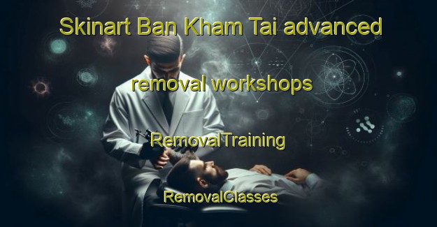 Skinart Ban Kham Tai advanced removal workshops | RemovalTraining | RemovalClasses | SkinartTraining-Thailand