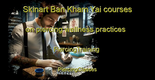 Skinart Ban Kham Yai courses on piercing wellness practices | #PiercingTraining #PiercingClasses #SkinartTraining-Thailand