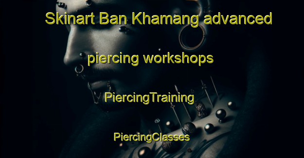 Skinart Ban Khamang advanced piercing workshops | #PiercingTraining #PiercingClasses #SkinartTraining-Thailand