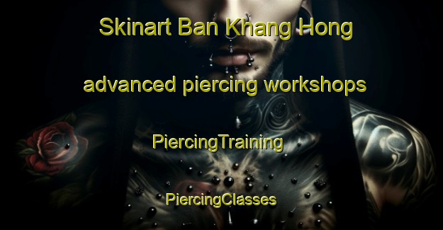 Skinart Ban Khang Hong advanced piercing workshops | #PiercingTraining #PiercingClasses #SkinartTraining-Thailand